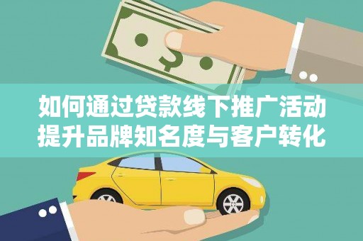 马尔康如何通过贷款线下推广活动提升品牌知名度与客户转化率