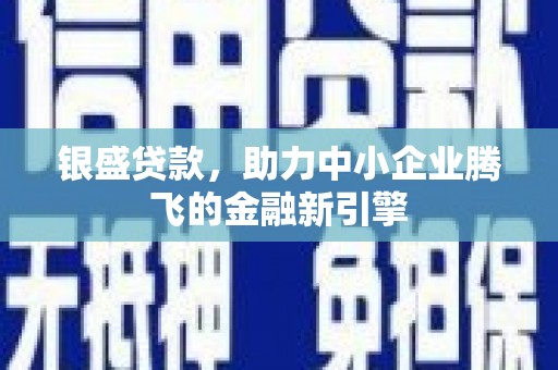 马尔康银盛贷款，助力中小企业腾飞的金融新引擎