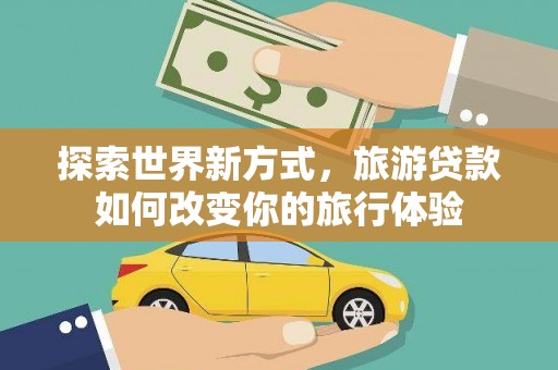 马尔康探索世界新方式，旅游贷款如何改变你的旅行体验