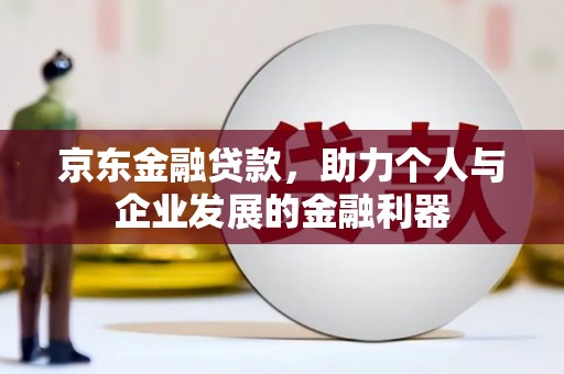 马尔康京东金融贷款，助力个人与企业发展的金融利器