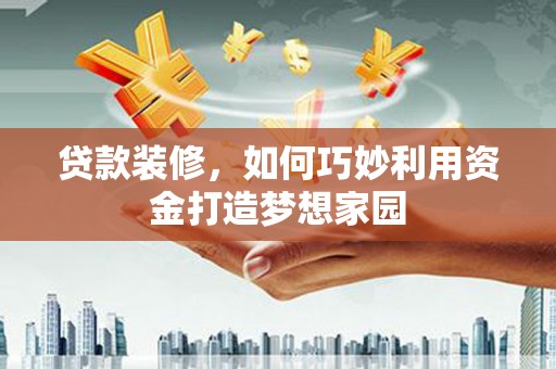 马尔康贷款装修，如何巧妙利用资金打造梦想家园