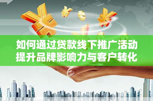 马尔康如何通过贷款线下推广活动提升品牌影响力与客户转化率