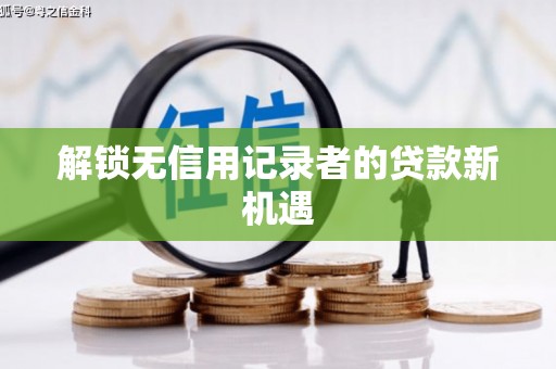 马尔康解锁无信用记录者的贷款新机遇
