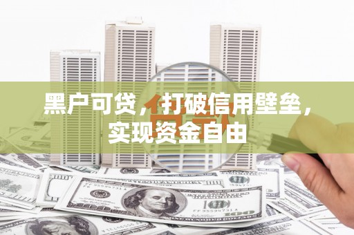 马尔康黑户可贷，打破信用壁垒，实现资金自由