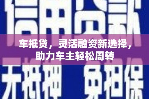 马尔康车抵贷，灵活融资新选择，助力车主轻松周转