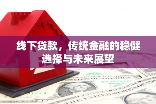 马尔康线下贷款，传统金融的稳健选择与未来展望