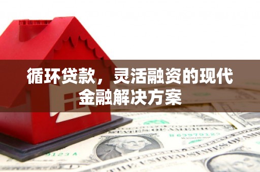马尔康循环贷款，灵活融资的现代金融解决方案