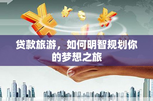 马尔康贷款旅游，如何明智规划你的梦想之旅