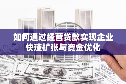 马尔康如何通过经营贷款实现企业快速扩张与资金优化