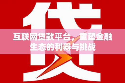 马尔康互联网贷款平台，重塑金融生态的利器与挑战