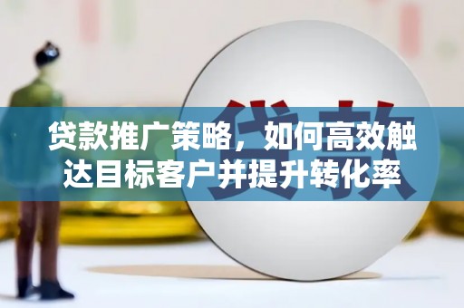 马尔康贷款推广策略，如何高效触达目标客户并提升转化率