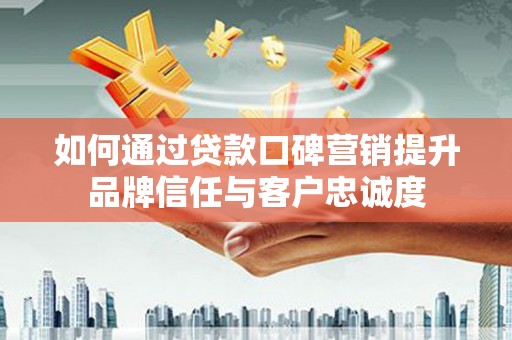 马尔康如何通过贷款口碑营销提升品牌信任与客户忠诚度