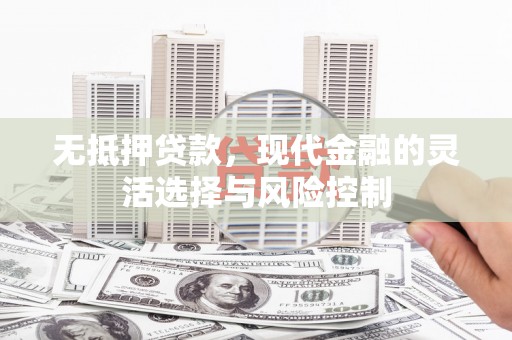 马尔康无抵押贷款，现代金融的灵活选择与风险控制