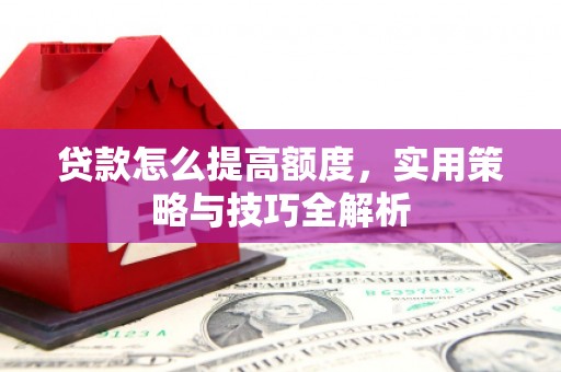 马尔康贷款怎么提高额度，实用策略与技巧全解析