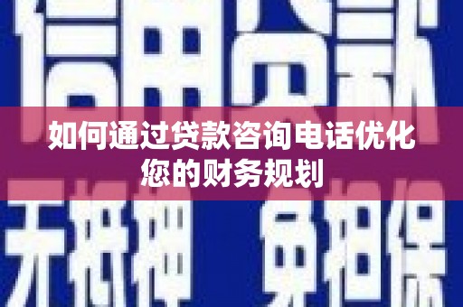 马尔康如何通过贷款咨询电话优化您的财务规划