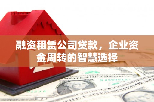 马尔康融资租赁公司贷款，企业资金周转的智慧选择