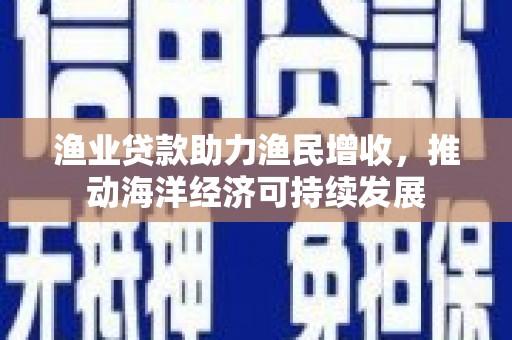 马尔康渔业贷款助力渔民增收，推动海洋经济可持续发展