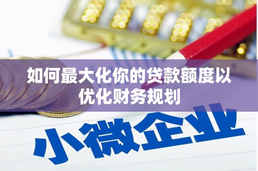马尔康如何最大化你的贷款额度以优化财务规划