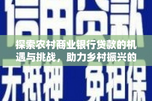 马尔康探索农村商业银行贷款的机遇与挑战，助力乡村振兴的金融引擎