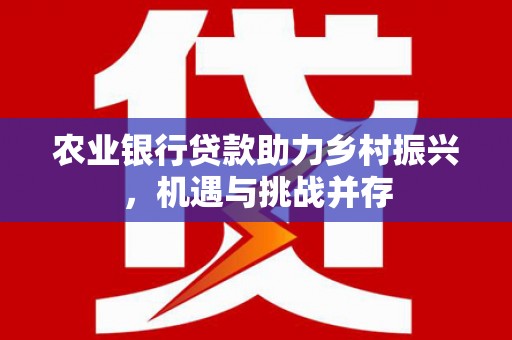 马尔康农业银行贷款助力乡村振兴，机遇与挑战并存