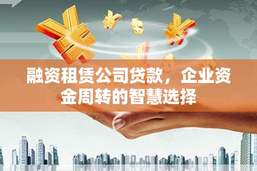 马尔康融资租赁公司贷款，企业资金周转的智慧选择