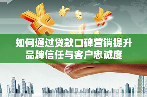 马尔康如何通过贷款口碑营销提升品牌信任与客户忠诚度
