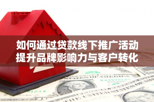 马尔康如何通过贷款线下推广活动提升品牌影响力与客户转化率