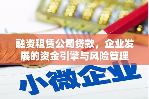 马尔康融资租赁公司贷款，企业发展的资金引擎与风险管理