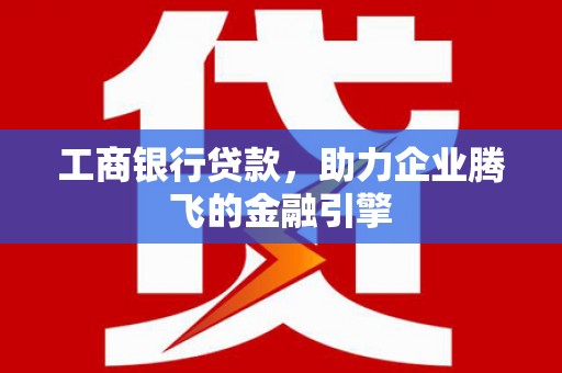 马尔康工商银行贷款，助力企业腾飞的金融引擎