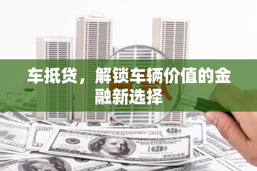 马尔康车抵贷，解锁车辆价值的金融新选择