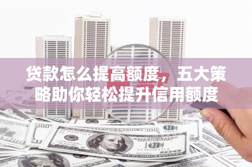 马尔康贷款怎么提高额度，五大策略助你轻松提升信用额度