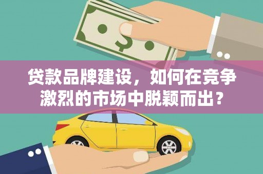 马尔康贷款品牌建设，如何在竞争激烈的市场中脱颖而出？