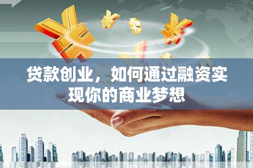 马尔康贷款创业，如何通过融资实现你的商业梦想