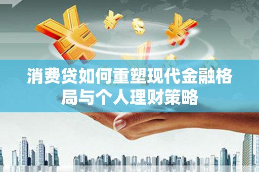 马尔康消费贷如何重塑现代金融格局与个人理财策略