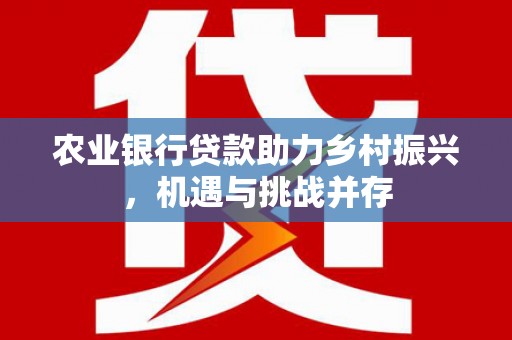 马尔康农业银行贷款助力乡村振兴，机遇与挑战并存