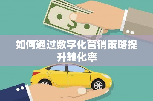 马尔康如何通过数字化营销策略提升转化率