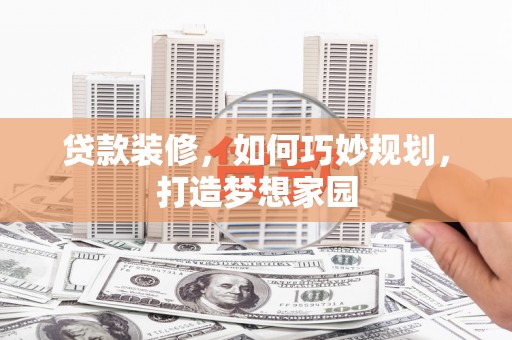 马尔康贷款装修，如何巧妙规划，打造梦想家园