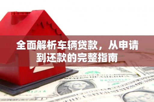 马尔康全面解析车辆贷款，从申请到还款的完整指南