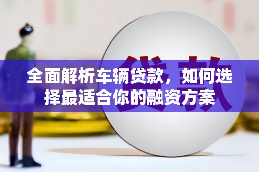 马尔康全面解析车辆贷款，如何选择最适合你的融资方案