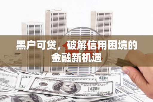 马尔康黑户可贷，破解信用困境的金融新机遇