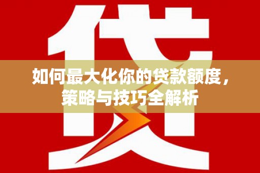 马尔康如何最大化你的贷款额度，策略与技巧全解析