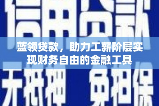 马尔康蓝领贷款，助力工薪阶层实现财务自由的金融工具