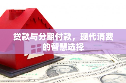 马尔康贷款与分期付款，现代消费的智慧选择