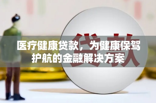马尔康医疗健康贷款，为健康保驾护航的金融解决方案