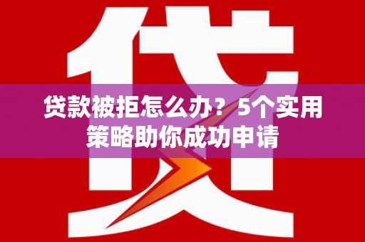 马尔康贷款被拒怎么办？5个实用策略助你成功申请