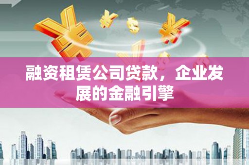 马尔康融资租赁公司贷款，企业发展的金融引擎