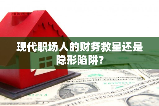 马尔康现代职场人的财务救星还是隐形陷阱？
