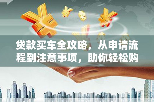 马尔康贷款买车全攻略，从申请流程到注意事项，助你轻松购车