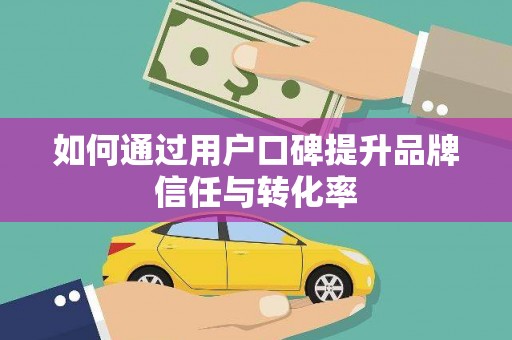 马尔康如何通过用户口碑提升品牌信任与转化率