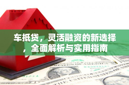 马尔康车抵贷，灵活融资的新选择，全面解析与实用指南